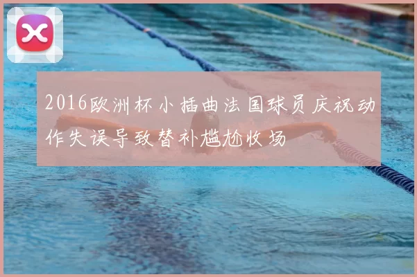 2016欧洲杯小插曲法国球员庆祝动作失误导致替补尴尬收场