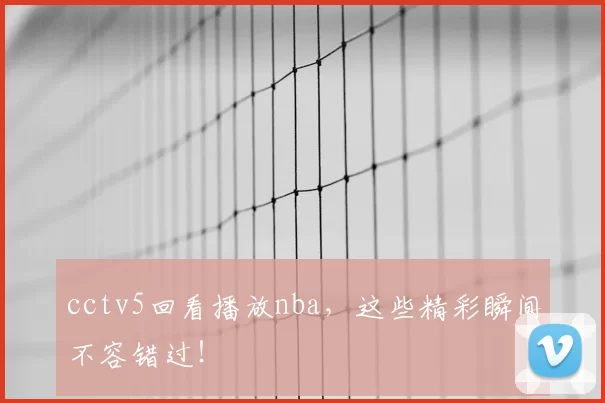 cctv5回看播放nba，这些精彩瞬间不容错过！