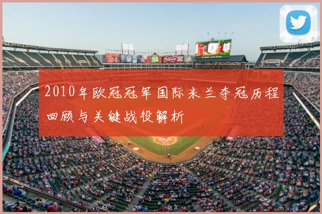 2010年欧冠冠军国际米兰夺冠历程回顾与关键战役解析