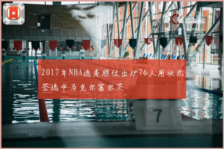 2017年NBA选秀顺位出炉76人用状元签选中马克尔富尔茨