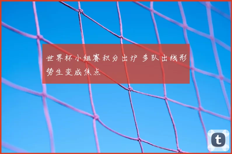 世界杯小组赛积分出炉 多队出线形势生变成焦点