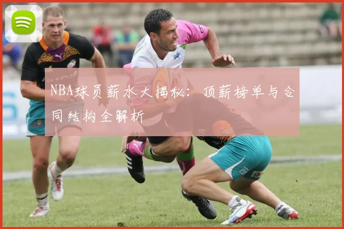 NBA球员薪水大揭秘：顶薪榜单与合同结构全解析