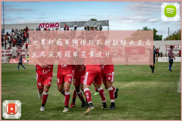世界杯冠军阿根廷队新款球衣正式发布采用冠军星章设计