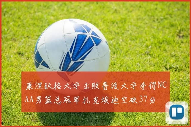 康涅狄格大学击败普渡大学夺得NCAA男篮总冠军扎克埃迪空砍37分