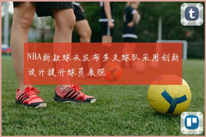 NBA新款球衣发布多支球队采用创新设计提升球员表现