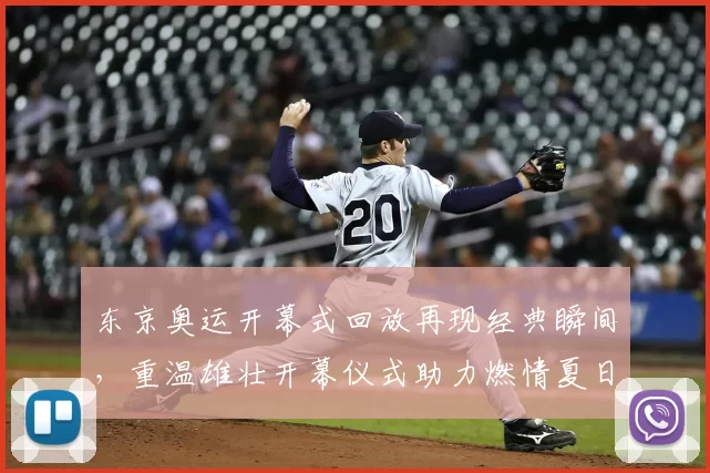 东京奥运开幕式回放再现经典瞬间，重温雄壮开幕仪式助力燃情夏日