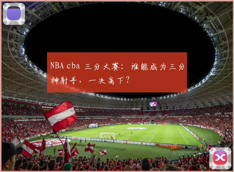 NBA cba 三分大赛：谁能成为三分神射手，一决高下？