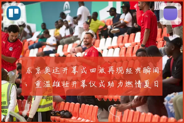 东京奥运开幕式回放再现经典瞬间，重温雄壮开幕仪式助力燃情夏日