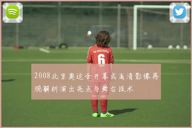 2008北京奥运会开幕式高清影像再现解析演出亮点与舞台技术