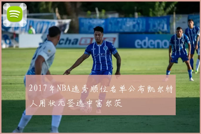 2017年NBA选秀顺位名单公布凯尔特人用状元签选中富尔茨