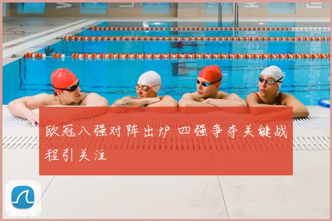 欧冠八强对阵出炉 四强争夺关键战程引关注