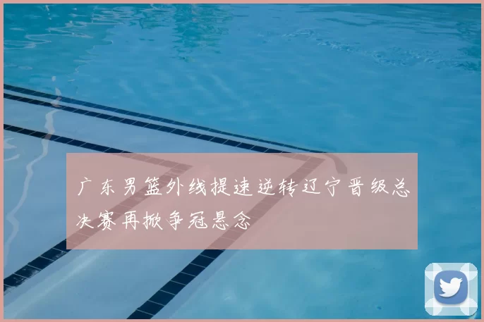 广东男篮外线提速逆转辽宁晋级总决赛再掀争冠悬念