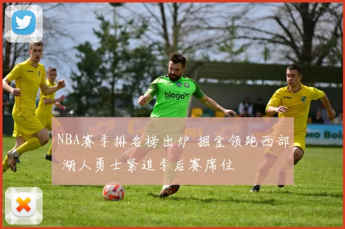 NBA赛季排名榜出炉 掘金领跑西部 湖人勇士紧追季后赛席位