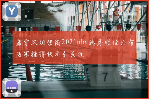 康宁汉姆领衔2021nba选秀顺位公布活塞摘得状元引关注
