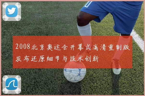 2008北京奥运会开幕式高清重制版发布还原细节与技术创新