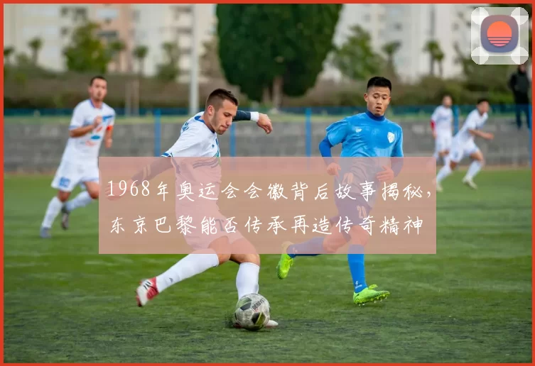 1968年奥运会会徽背后故事揭秘，东京巴黎能否传承再造传奇精神