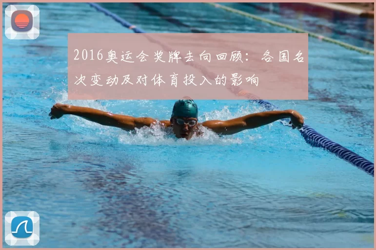 2016奥运会奖牌去向回顾：各国名次变动及对体育投入的影响