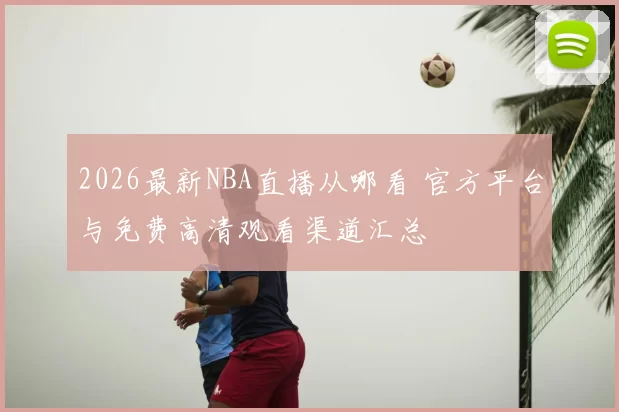 2026最新NBA直播从哪看 官方平台与免费高清观看渠道汇总