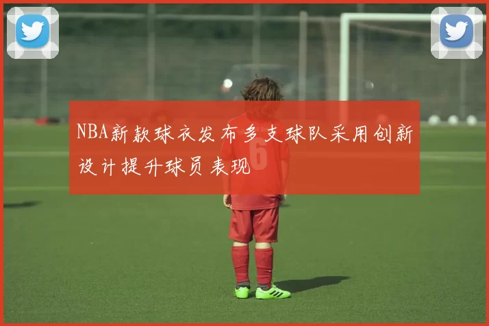 NBA新款球衣发布多支球队采用创新设计提升球员表现