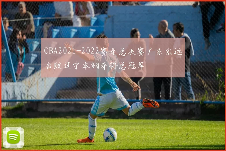 CBA2021-2022赛季总决赛广东宏远击败辽宁本钢夺得总冠军