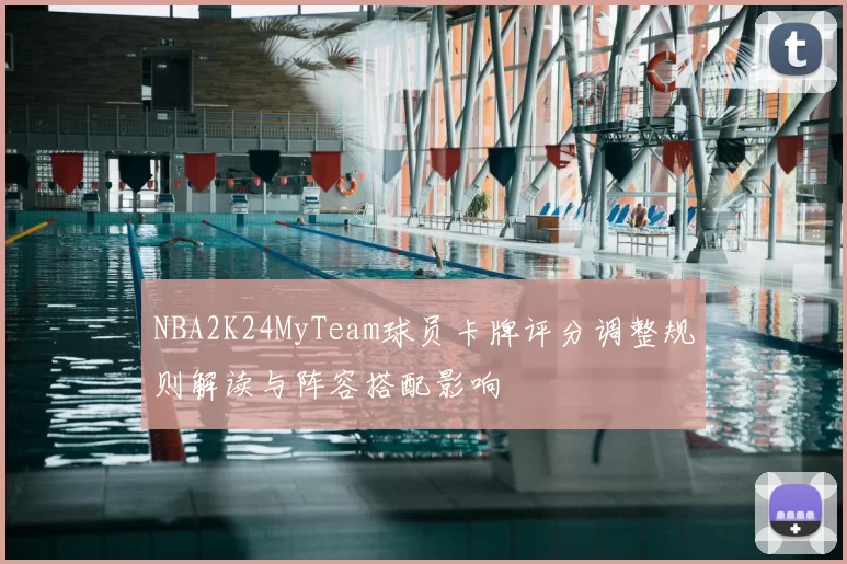 NBA2K24MyTeam球员卡牌评分调整规则解读与阵容搭配影响