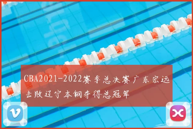 CBA2021-2022赛季总决赛广东宏远击败辽宁本钢夺得总冠军