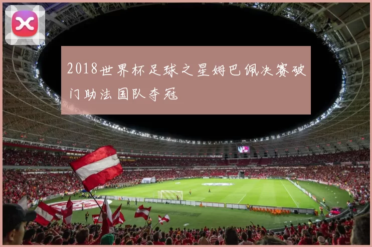 2018世界杯足球之星姆巴佩决赛破门助法国队夺冠