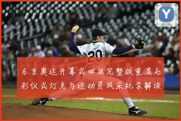 东京奥运开幕式回放完整版重温七彩仪式灯光与运动员风采纪录解读