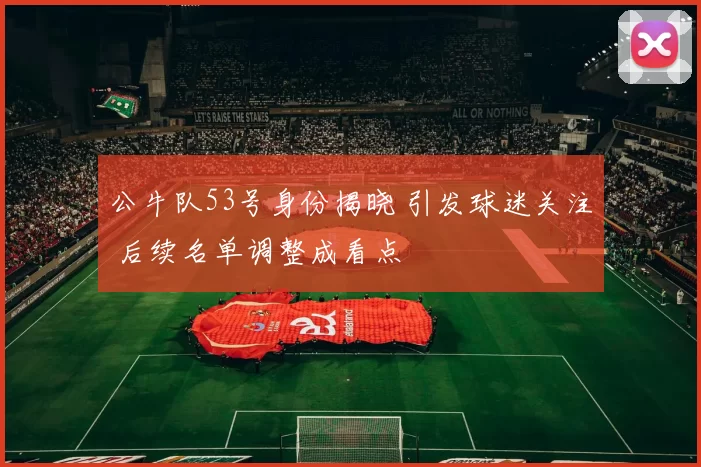 公牛队53号身份揭晓 引发球迷关注 后续名单调整成看点