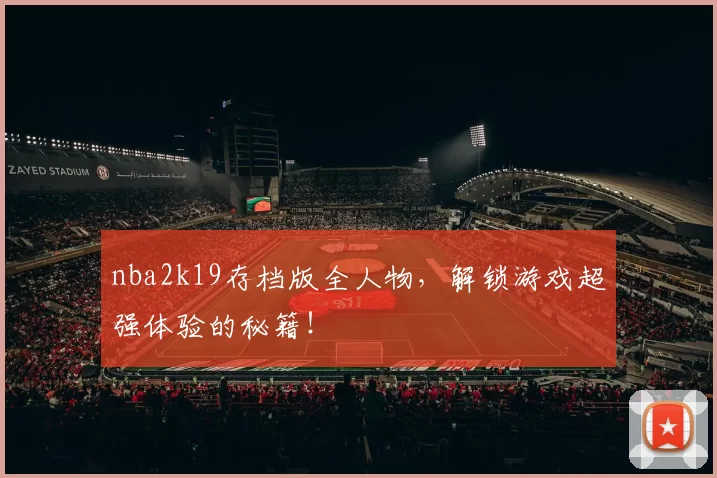 nba2k19存档版全人物，解锁游戏超强体验的秘籍！