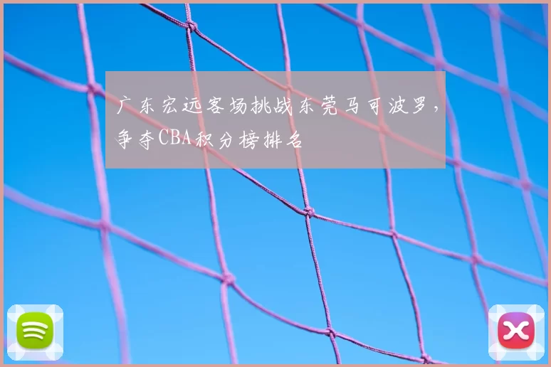 广东宏远客场挑战东莞马可波罗，争夺CBA积分榜排名