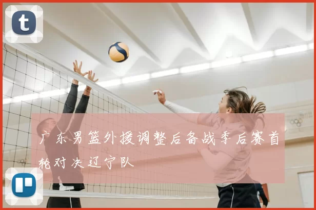 广东男篮外援调整后备战季后赛首轮对决辽宁队