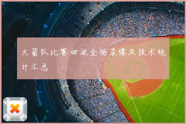火箭队比赛回放全场录像及技术统计汇总