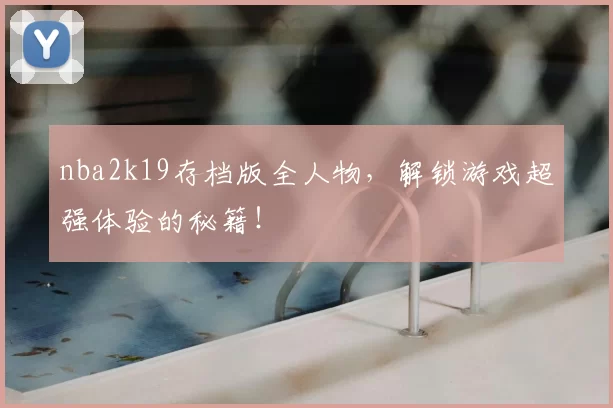 nba2k19存档版全人物，解锁游戏超强体验的秘籍！