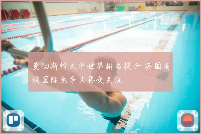 曼彻斯特大学世界排名提升 英国高校国际竞争力再受关注