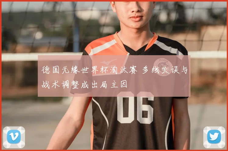 德国无缘世界杯淘汰赛 多线失误与战术调整成出局主因