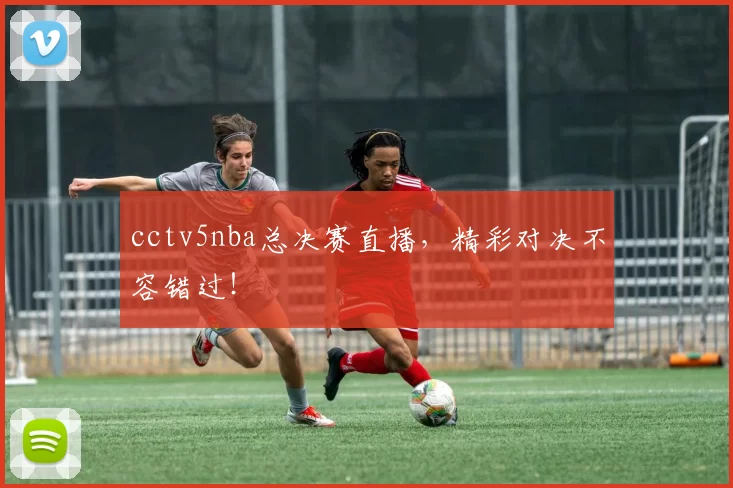 cctv5nba总决赛直播，精彩对决不容错过！