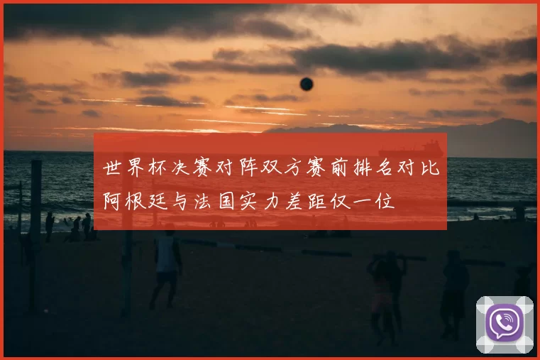世界杯决赛对阵双方赛前排名对比阿根廷与法国实力差距仅一位