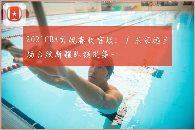 2021CBA常规赛收官战：广东宏远主场击败新疆队锁定第一