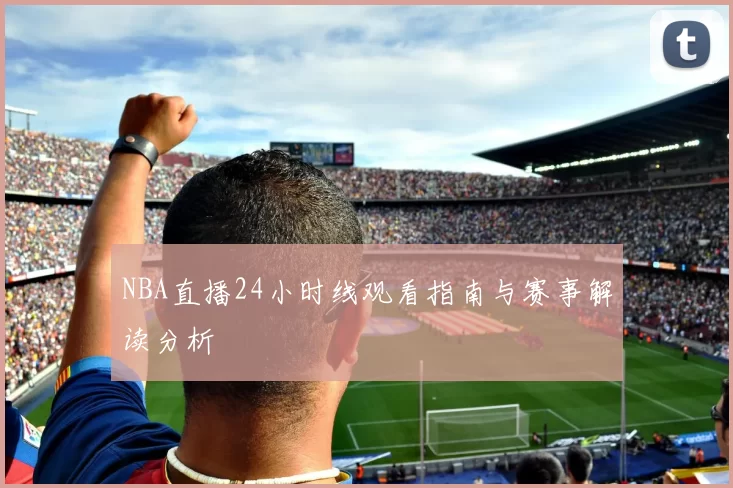 NBA直播24小时线观看指南与赛事解读分析