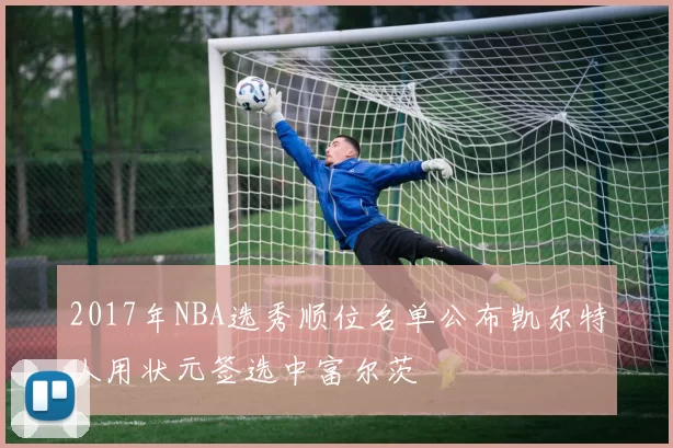 2017年NBA选秀顺位名单公布凯尔特人用状元签选中富尔茨