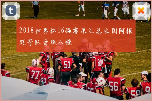 2018世界杯16强赛果汇总法国阿根廷等队晋级八强