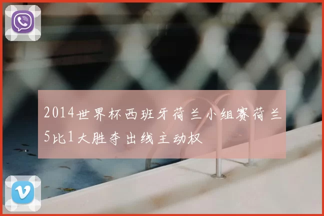 2014世界杯西班牙荷兰小组赛荷兰5比1大胜夺出线主动权