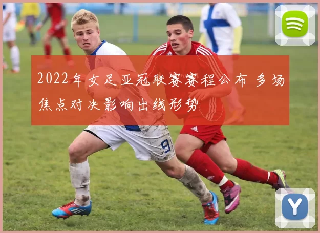 2022年女足亚冠联赛赛程公布 多场焦点对决影响出线形势